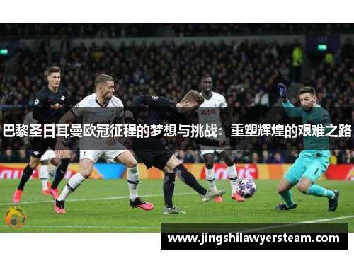 巴黎圣日耳曼欧冠征程的梦想与挑战：重塑辉煌的艰难之路