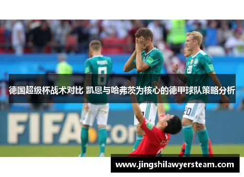 德国超级杯战术对比 凯恩与哈弗茨为核心的德甲球队策略分析